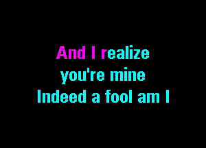 And I realize

you're mine
Indeed a fool am I