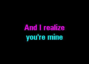 And I realize

you're mine