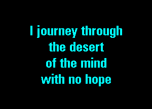 l journey through
the desert

of the mind
with no hope