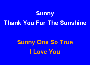 Sunny
Thank You For The Sunshine

Sunny One 80 True
I Love You
