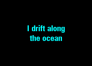 I drift along

the ocean