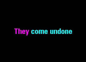 They come undone