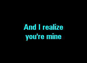And I realize

you're mine