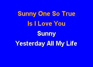 Sunny One So True
ls I Love You

Sunny
Yesterday All My Life