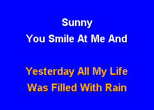 Sunny
You Smile At Me And

Yesterday All My Life
Was Filled With Rain