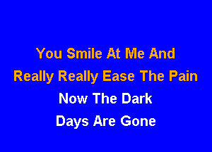 You Smile At Me And

Really Really Ease The Pain
Now The Dark
Days Are Gone