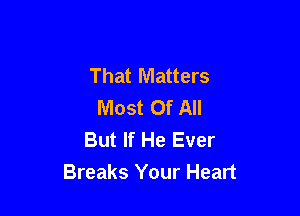 That Matters
Most Of All

But If He Ever
Breaks Your Heart