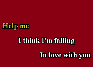 Help me

I think I'm falling

In love with you