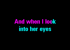 And when I look

into her eyes
