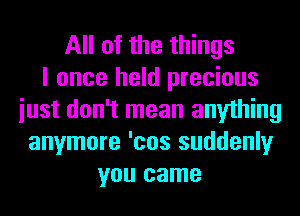 All of the things
I once held precious
iust don't mean anything
anymore 'cos suddenly
you came