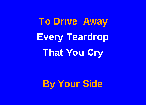 To Drive Away

Every Teardrop
That You Cry

By Your Side