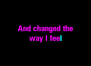 And changed the

way I feel