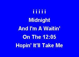 Midnight
And I'm A Waitin'

On The 12105
Hopin' It'll Take Me