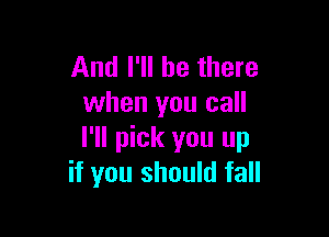 And I'll be there
when you call

I'll pick you up
if you should fall