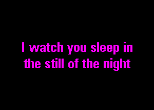I watch you sleep in

the still of the night