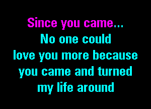 Since you came...
No one could

love you more because
you came and turned
my life around