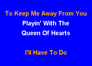 To Keep Me Away From You
Playin' With The
Queen Of Hearts

I'll Have To Do