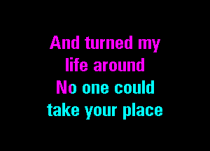 And turned my
life around

No one could
take your place