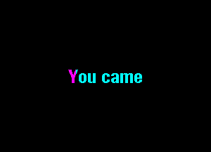 You came