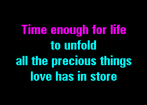 Time enough for life
to unfold

all the precious things
love has in store