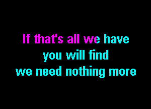 If that's all we have

you will find
we need nothing more