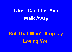 I Just Can't Let You
Walk Away

But That Won't Stop My
Loving You