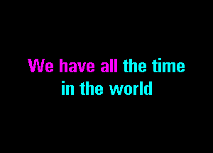 We have all the time

in the world
