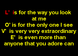 L' is for the way you look
at me
0' is for the only one I see
V' is very very extraordinary
E' is even more than
anyone that you adore can