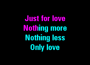 Just for love
Nothing more

Nothing less
Only love