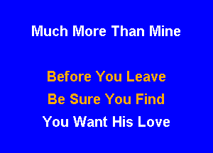 Much More Than Mine

Before You Leave
Be Sure You Find
You Want His Love