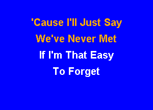 'Cause I'll Just Say
We've Never Met
If I'm That Easy

To Forget