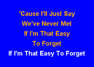 'Cause I'll Just Say
We've Never Met
If I'm That Easy

To Forget
If I'm That Easy To Forget