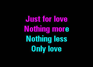 Just for love
Nothing more

Nothing less
Only love