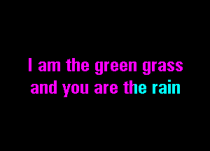 I am the green grass

and you are the rain