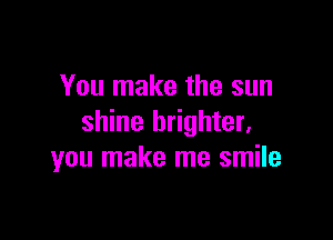 You make the sun

shine brighter,
you make me smile
