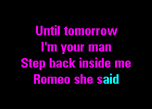 Until tomorrow
I'm your man

Step back inside me
Romeo she said