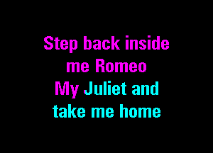 Step back inside
me Romeo

My Juliet and
take me home