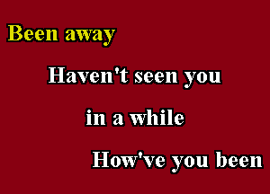 Been away
Haven't seen you

in a While

How've you been