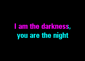 I am the darkness,

you are the night
