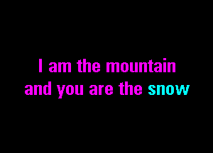 I am the mountain

and you are the snow