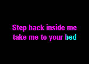 Step back inside me

take me to your bed
