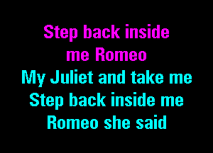 Step back inside
me Romeo

My Juliet and take me
Step back inside me
Romeo she said