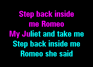Step back inside
me Romeo

My Juliet and take me
Step back inside me
Romeo she said
