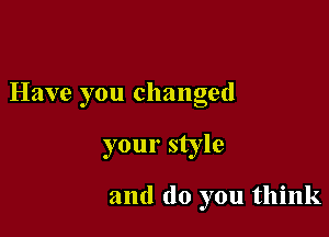 Have you changed

your style

and do you think
