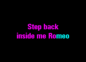 Step back

inside me Romeo