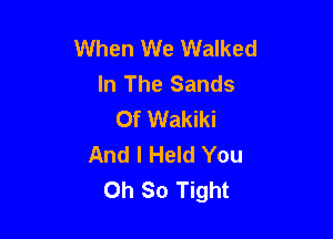 When We Walked
In The Sands
Of Wakiki

And I Held You
Oh So Tight