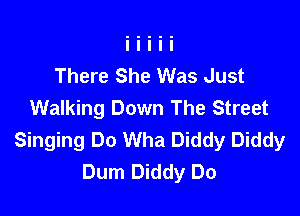There She Was Just
Walking Down The Street

Singing Do Wha Diddy Diddy
Dum Diddy Do