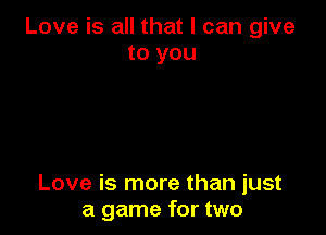 Love is all that I can give
to you

Love is more than just
a game for two