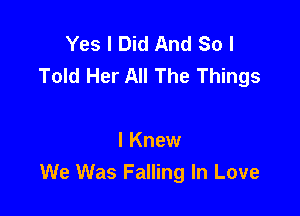 Yes I Did And So I
Told Her All The Things

I Knew
We Was Falling In Love