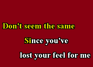 Don't seem the same

Since you've

lost your feel for me